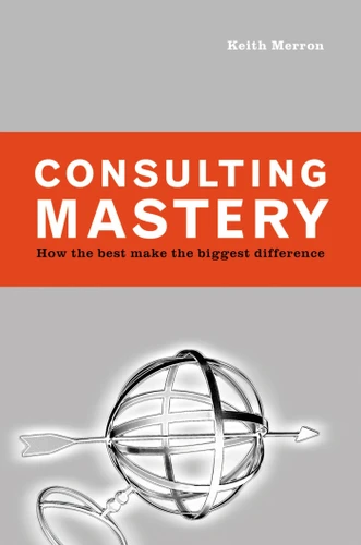 Consulting Mastery: How the Best Make the Biggest Difference book cover by Keith Merron