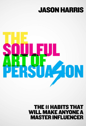 The Soulful Art of Persuasion: The 11 Habits That Will Make Anyone a Master Influencer Cover
