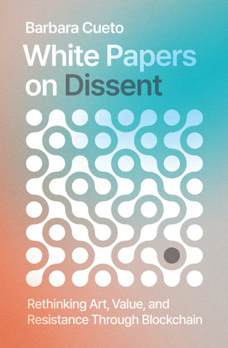 White Papers on Dissent: Rethinking Art, Value, and Resistance Through Blockchain book cover by Barbara Cueto