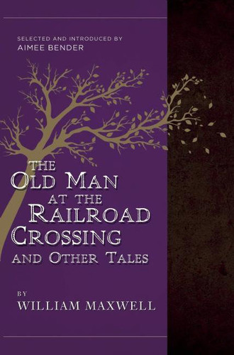 The Old Man at the Railroad Crossing and Other Tales: Selected and Introduced by Aimee Bender book cover by William Maxwell