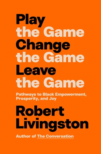 Play the Game. Change the Game. Leave the Game.: Pathways to Black Empowerment, Prosperity, and Joy book cover by Robert Livingston