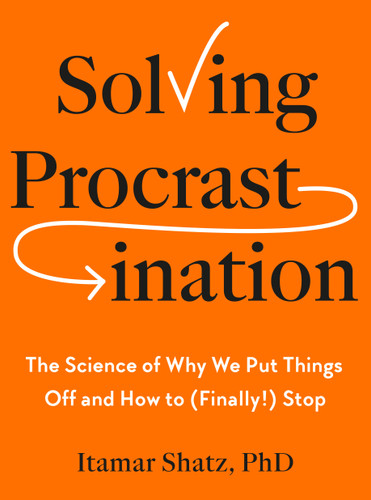Solving Procrastination: The Science of Why We Put Things Off and How to (Finally!) Stop book cover by Itamar Shatz, Ph.D.