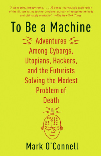 To Be a Machine: Adventures Among Cyborgs, Utopians, Hackers, and the Futurists Solving the Modest Problem of Death Cover