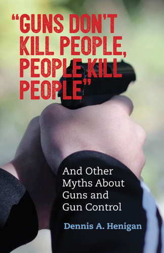 "Guns Don't Kill People, People Kill People": And Other Myths About Guns and Gun Control (Myths Made in America) book cover by Dennis A. Henigan