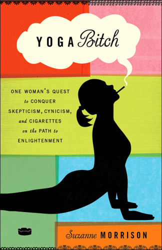 Yoga Bitch: One Woman's Quest to Conquer Skepticism, Cynicism, and Cigarettes on the Path to Enlightenment book cover by Suzanne Morrison