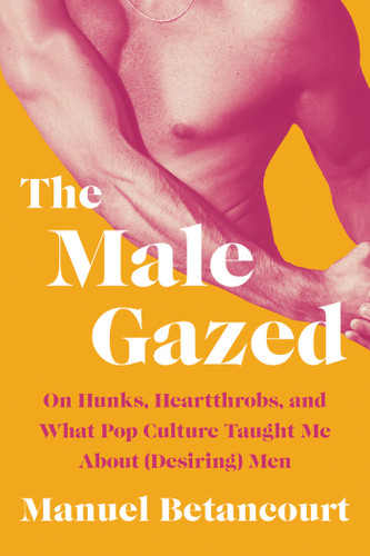 The Male Gazed: On Hunks, Heartthrobs, and What Pop Culture Taught Me About (Desiring) Men book cover by Manuel Betancourt