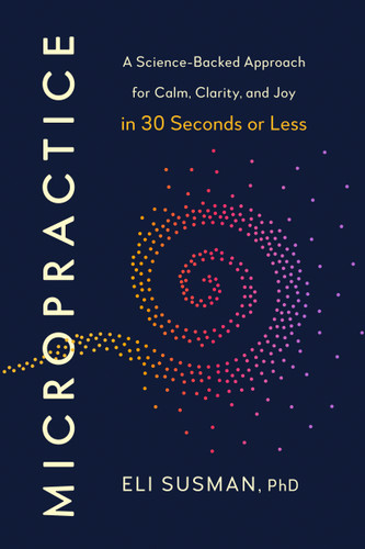 Micropractice: A Science-Backed Approach for Calm, Clarity, and Joy in 30 Seconds or Less book cover by Eli Susman, PhD