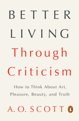 Better Living Through Criticism: How to Think About Art, Pleasure, Beauty, and Truth book cover by A. O. Scott