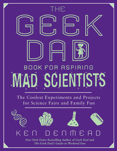 The Geek Dad Book for Aspiring Mad Scientists: The Coolest Experiments and Projects for Science Fairs and Family Fun book cover by Ken Denmead