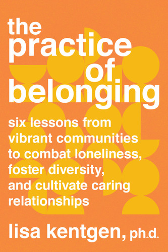 The Practice of Belonging: Six Lessons from Vibrant Communities to Combat Loneliness, Foster Diversity, and Cultivate Caring Relationships book cover by Lisa Kentgen, PhD