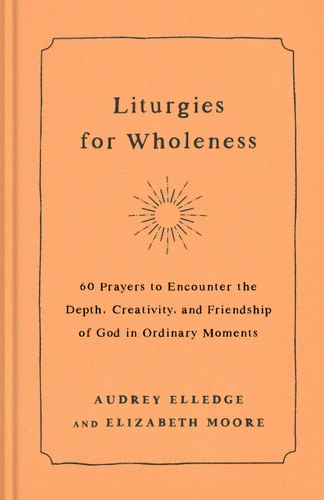 Liturgies for Wholeness: 60 Prayers to Encounter the Depth, Creativity, and Friendship of God in Ordinary Moments book cover by Audrey Elledge, Elizabeth Moore