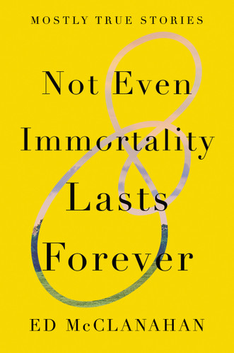 Not Even Immortality Lasts Forever: Mostly True Stories book cover by Ed McClanahan