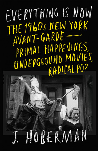 Everything Is Now: The 1960s New York Avant-Garde--Primal Happenings, Underground Movies, Radical Pop book cover by J Hoberman