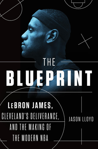 The Blueprint: LeBron James, Cleveland's Deliverance, and the Making of the Modern NBA book cover by Jason Lloyd