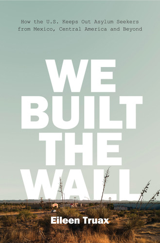 We Built the Wall: How the US Keeps Out Asylum Seekers from Mexico, Central America and Beyond book cover by Eileen Truax