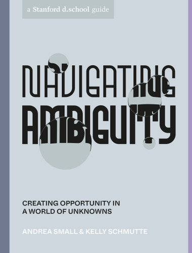 Navigating Ambiguity: Creating Opportunity in a World of Unknowns (Stanford d.school Library) book cover by Andrea Small, Kelly Schmutte, Stanford d.school