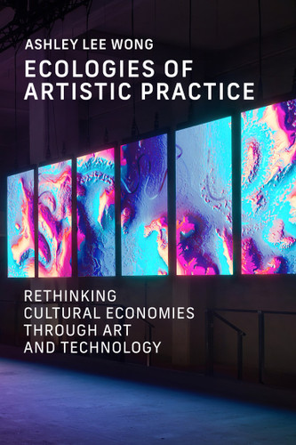 Ecologies of Artistic Practice: Rethinking Cultural Economies through Art and Technology (Leonardo) book cover by Ashley Lee Wong
