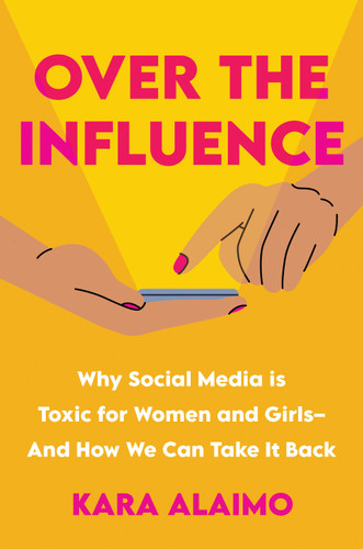 Over the Influence: Why Social Media is Toxic for Women and Girls - And How We Can Take it Back book cover by Kara Alaimo