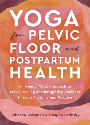 Yoga for Pelvic Floor and Postpartum Health: An Iyengar Yoga Approach to Pelvic Healing and Integrative Wellness through Anatomy and Practice book cover by Rebecca Weisman, Meagen Satinsky