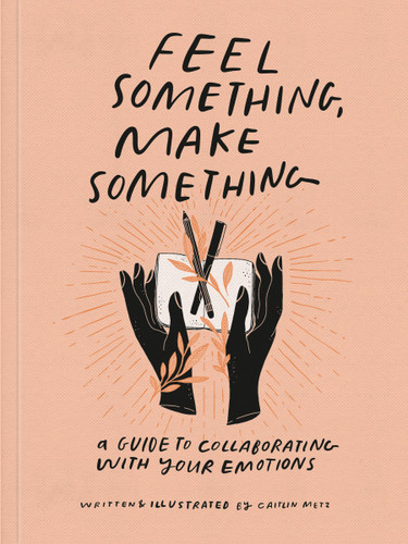 Feel Something, Make Something: A Guide to Collaborating with Your Emotions book cover by Caitlin Metz