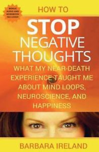How To Stop Negative Thoughts: What My Near Death Experience Taught Me About Mind Loops, Neuroscience, and Happiness Cover