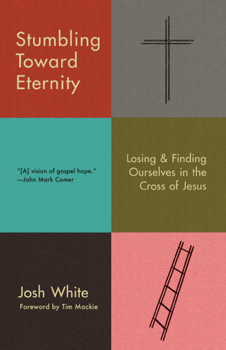 Stumbling Toward Eternity: Losing & Finding Ourselves in the Cross of Jesus book cover by Josh White
