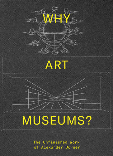 Why Art Museums?: The Unfinished Work of Alexander Dorner book cover by 