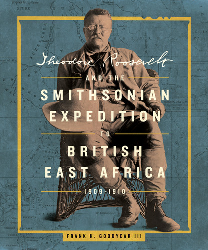 Theodore Roosevelt and the Smithsonian Expedition to British East Africa, 1909-1910 book cover by Frank H. Goodyear III