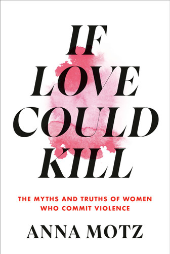 If Love Could Kill: The Myths and Truths of Women Who Commit Violence book cover by Anna Motz