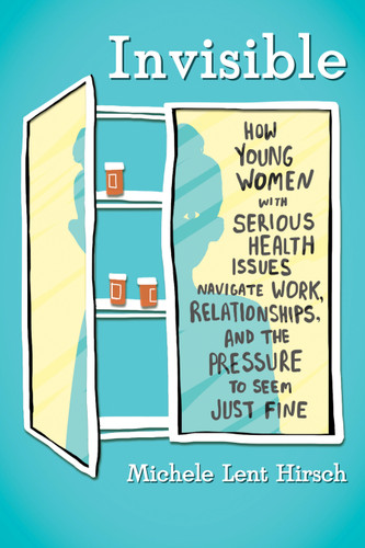 Invisible: How Young Women with Serious Health Issues Navigate Work, Relationships, and the Pressure to Seem Just Fine book cover by Michele Lent Hirsch