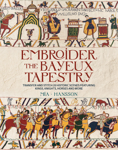 Embroider the Bayeux Tapestry: Transfer and stitch 25 historic scenes featuring kings, knights, horses and more book cover by Mia Hansson