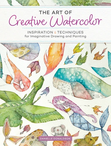 The Art of Creative Watercolor: Inspiration and Techniques for Imaginative Drawing and Painting book cover by Danielle Donaldson