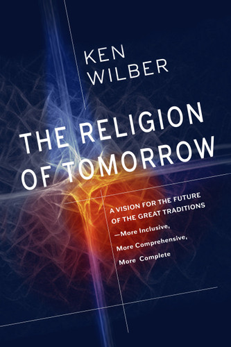 The Religion of Tomorrow: A Vision for the Future of the Great Traditions--More Inclusive, More Comprehensive, More Complete book cover by Ken Wilber