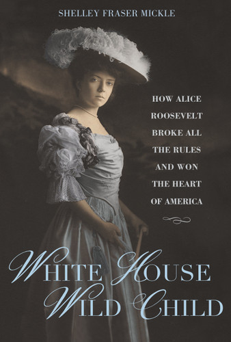 White House Wild Child: How Alice Roosevelt Broke All the Rules  and Won the Heart of America book cover by Shelley Fraser Mickle
