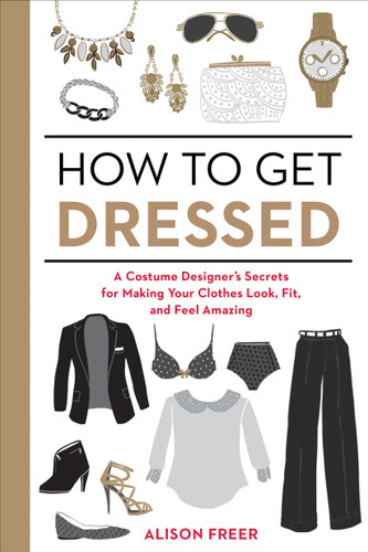 How to Get Dressed: A Costume Designer's Secrets for Making Your Clothes Look, Fit, and Feel Amazing book cover by Alison Freer