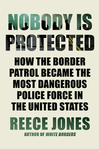 Nobody Is Protected: How the Border Patrol Became the Most Dangerous Police Force in the United States book cover by Reece Jones