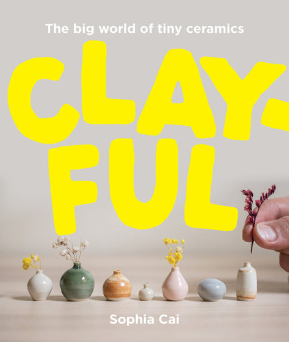 Clayful: The big world of tiny ceramics book cover by Sophia Cai