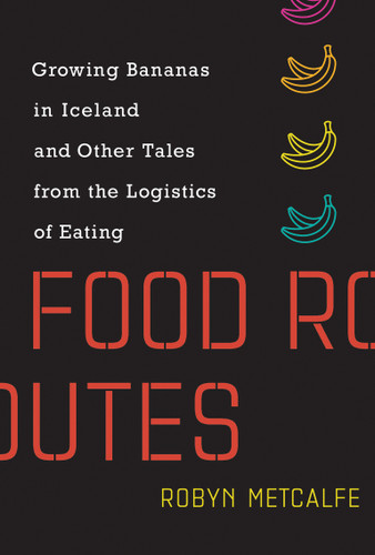 Food Routes: Growing Bananas in Iceland and Other Tales from the Logistics of Eating book cover by Robyn Metcalfe