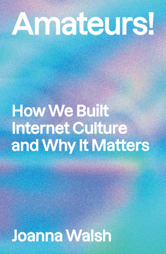 Amateurs!: How We Built Internet Culture and Why it Matters book cover by Joanna Walsh