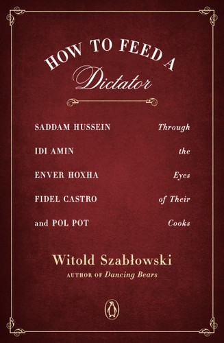 How to Feed a Dictator: Saddam Hussein, Idi Amin, Enver Hoxha, Fidel Castro, and Pol Pot Through the Eyes of Their Cooks book cover by Witold Szablowski