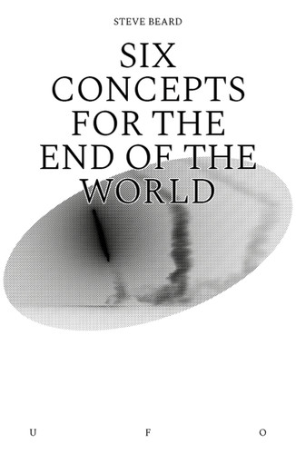 Six Concepts for the End of the World (Goldsmiths Press / Unidentified Fictional Objects) book cover by Steve Beard