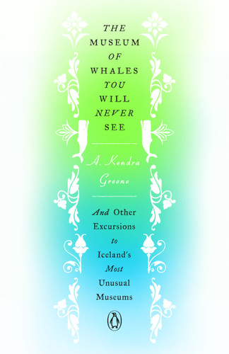 The Museum of Whales You Will Never See: And Other Excursions to Iceland's Most Unusual Museums book cover by A. Kendra Greene