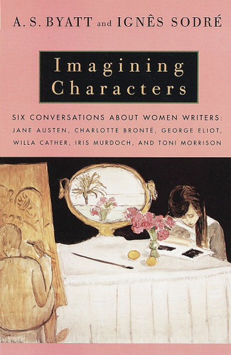 Imagining Characters: Six Conversations About Women Writers: Jane Austen, Charlotte Bronte, George Eliot, Willa Cather, Iris Murdoch, and Toni Morrison (Vintage International) book cover by A. S. Byatt, Ignes Sodre
