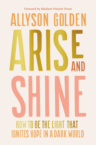 Arise and Shine: How to Be the Light That Ignites Hope in a Dark World book cover by Allyson Golden