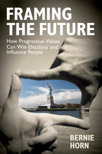 Framing the Future: How Progressive Values Can Win Elections and Influence People book cover by Bernie Horn