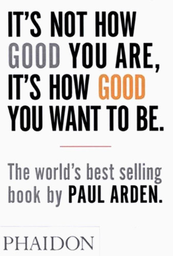 It's Not How Good You Are, It's How Good You Want to Be: The world's best-selling book by Paul Arden book cover by Paul Arden