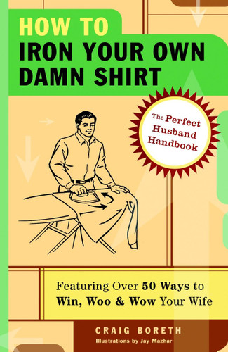 How to Iron Your Own Damn Shirt: The Perfect Husband Handbook Featuring Over 50 Foolproof Ways to Win, Woo & Wow Your Wife book cover by Craig Boreth