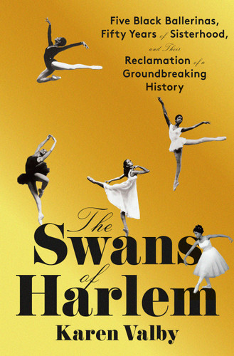 The Swans of Harlem: Five Black Ballerinas, Fifty Years of Sisterhood, and Their Reclamation of a Groundbreaking History book cover by Karen Valby