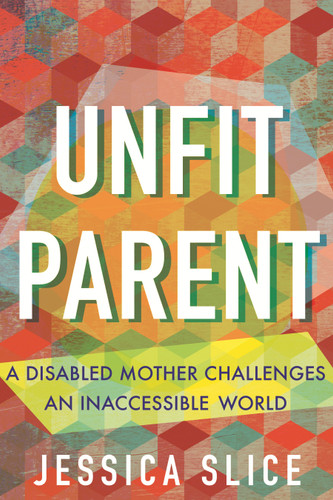 Unfit Parent: A Disabled Mother Challenges an Inaccessible World book cover by Jessica Slice