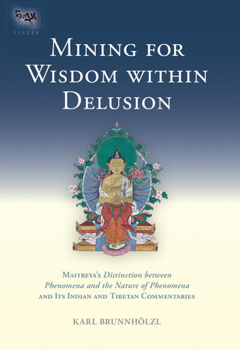 Mining for Wisdom within Delusion: Maitreya's "Distinction between Phenomena and the Nature of Phenomena" and Its Indian and Tibetan Commentaries (Tsadra) book cover by Karl Brunnholzl